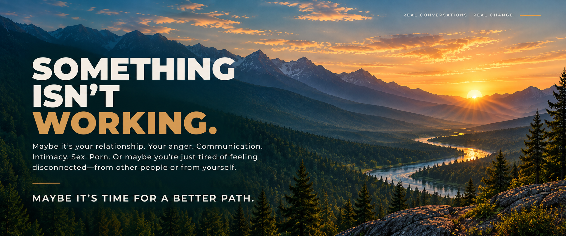 Landscape of mountains at sunrise with a river winding through a forest, with overlaid text: "SOMETHING ISN'T WORKING. Maybe it's your relationship. Your anger. Communication. Intimacy. Sex. Porn. Or maybe you're just tired of feeling disconnected—from other people or from yourself. Maybe it's time for a better path."