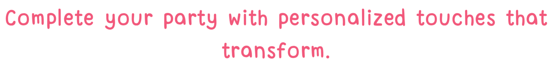 Pink text on a black background that says, "Complete your party with personalized touches that transform."