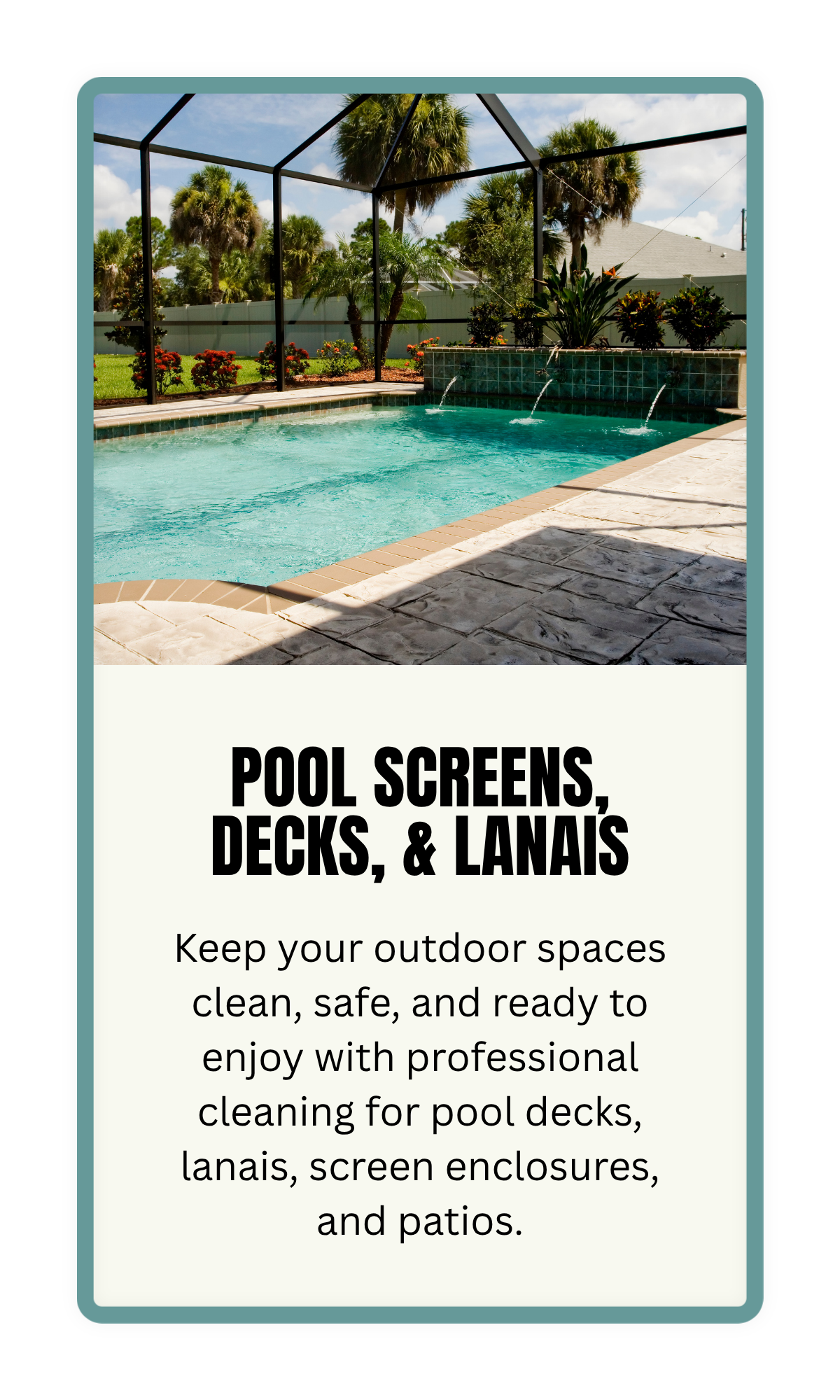 Keep your outdoor spaces clean, safe, and ready to enjoy with professional cleaning for pool decks, lanais, screen enclosures, and patios.