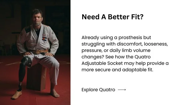 Need a better fit? Learn how the Quatro Adjustable Socket is designed to provide a secure, adaptable fit for people experiencing discomfort, looseness, pressure, or daily limb volume changes.