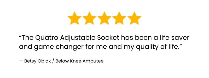 Testimonial graphic from Betsy Oblak, below-knee amputee, reviewing her Quatro Adjustable Socket with the quote “The Quatro Adjustable Socket has been a life saver and game changer for me and my quality of life.”