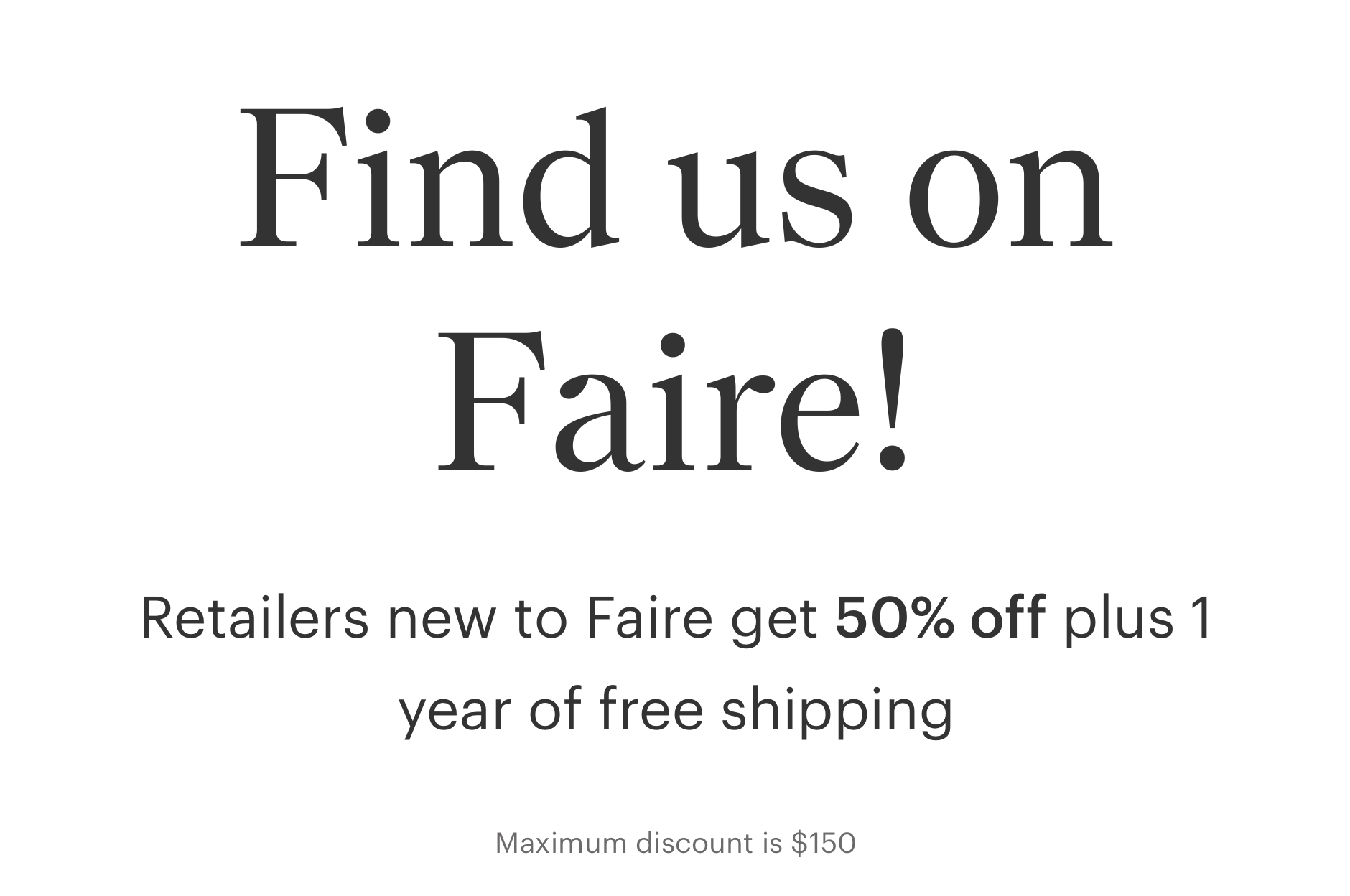 Promotional message encouraging customers to find us on Faire, with details about a 50% discount for new retailers, free shipping in the first year, and maximum savings of $150.