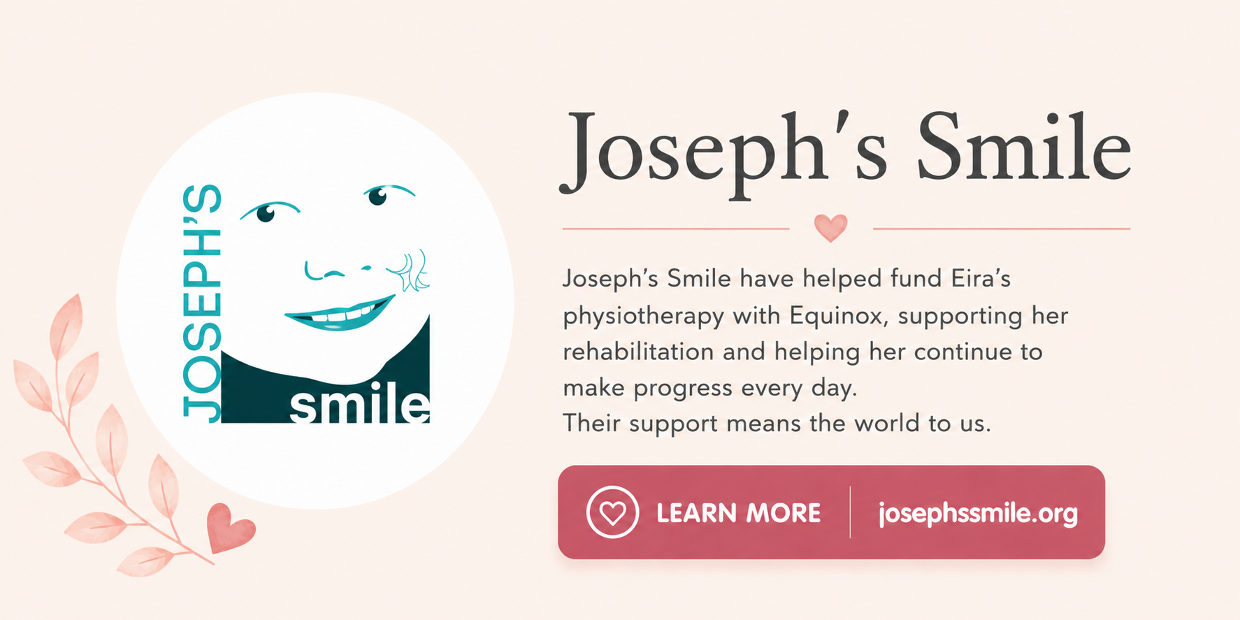 A graphic promoting Joseph's Smile charity, featuring a smiling child’s face with the text 'Joseph's Smile' beside it. The graphic explains that Joseph's Smile has funded Eira's physiotherapy and rehabilitation, supporting her progress. There is a pink heart icon and a red button labeled 'Learn More' with a heart icon and the website josephssmile.org.