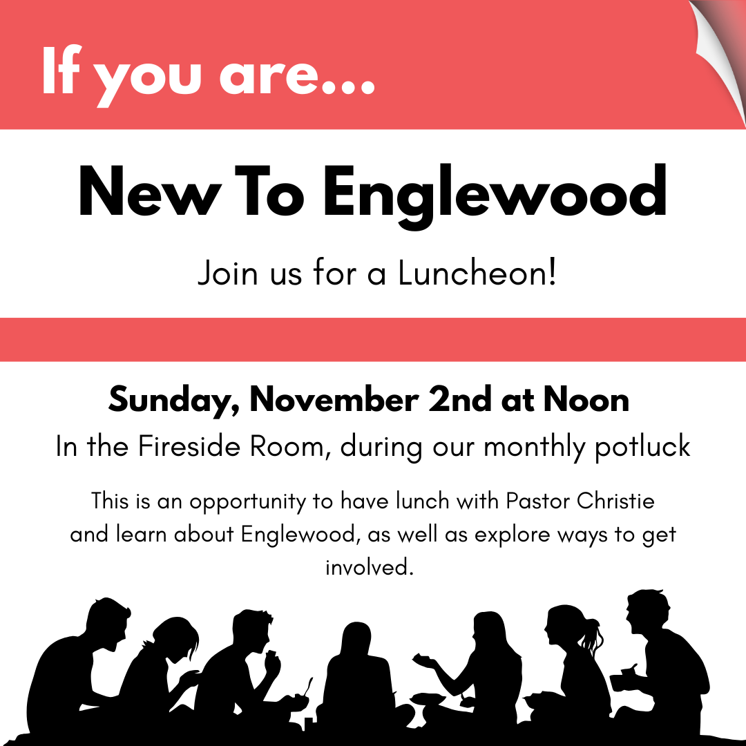 New to Englewood Luncheon In the Fireside Room Sunday, November 2nd at Noon (During our monthly potluck) This is a chance to have lunch with Pastor Christie and learn about Englewood and ways to g.png