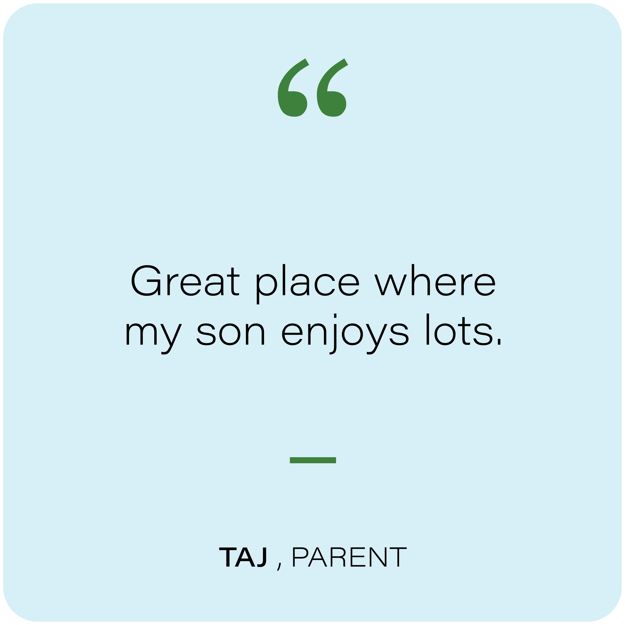 A light blue background with green quotation marks at the top, black text reading 'Great place where my son enjoys lots,' and black text at the bottom reading 'Taj, Parent.'