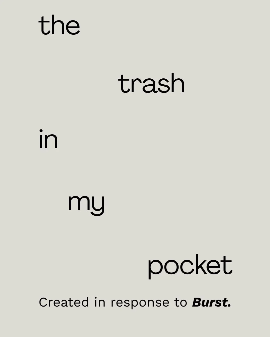 The Trash in My Pocket

Sometimes we carry things for so long, we stop noticing they&rsquo;re there.

A prompt.
Eleven poets.

Each poem found a new form as an ordinary object, weathered by time and meant to feel long forgotten.

Exhibited throughout