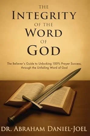 The Integrity of The Word of God: The Believer's Guide to Unlocking 100% Prayer Success, through the Unfailing Word of God