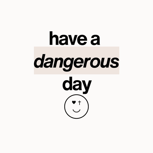 Have a dangerous day