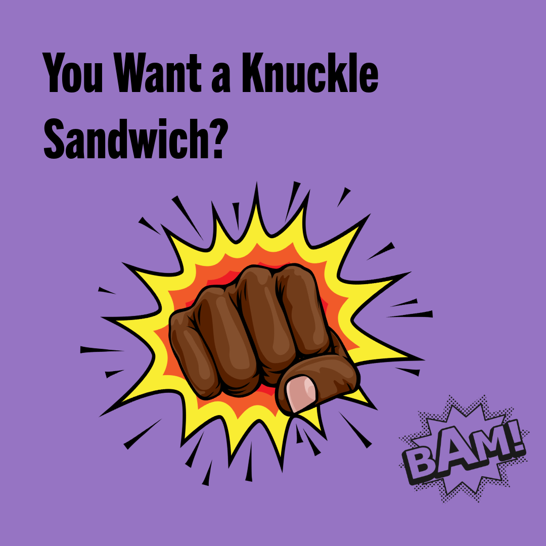 You Want a Knuckle Sandwich??