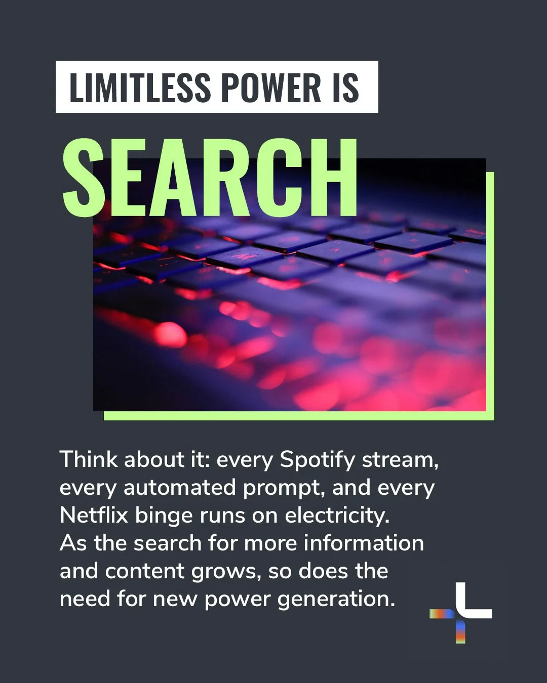 Think about it: every Google search, every Spotify stream, every automated prompt, and every Netflix binge runs on electricity. As the search for more information and content grows, so does the need for new power generation. Solar, wind, batteries, n