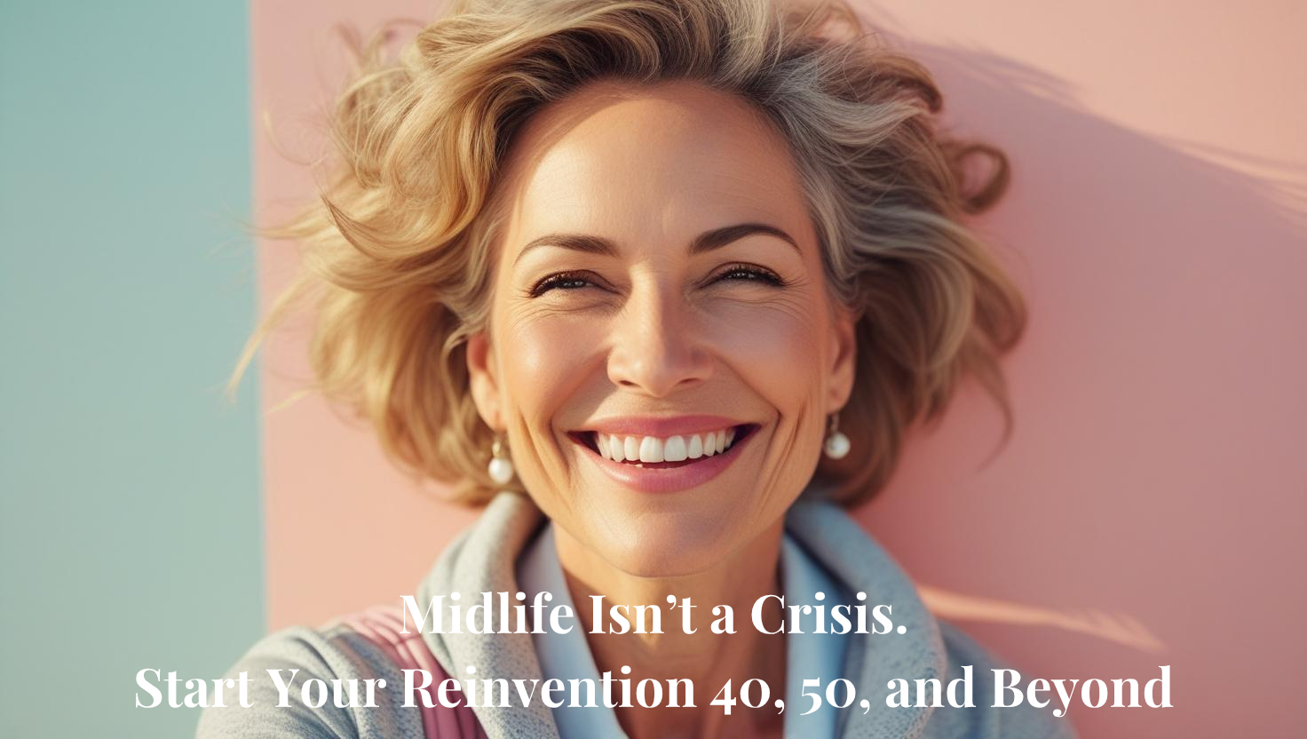 Midlife isn’t a crisis. Start Your Reinvention 40, 50 &amp; Beyond