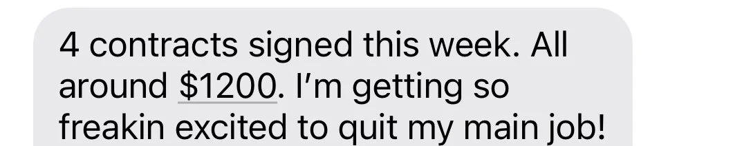 Text message bubble reading: "4 contracts signed this week. All around $1200. I'm getting so freakin excited to quit my main job!"