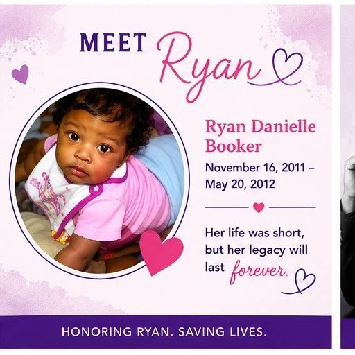 ✨ Meet Ryan Danielle Booker ✨

Ryan Danielle Booker was born on November 16, 2011. She was deeply loved, full of light, and brought joy to everyone around her.

Although Ryan&rsquo;s life was tragically cut short at only 6 months old, her legacy cont
