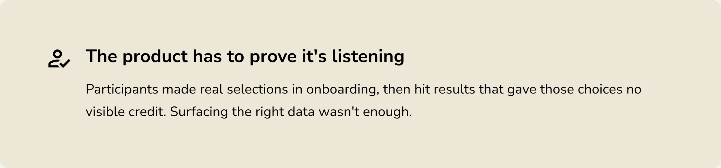 Insight: The product has to prove it's listening. Participants made selections in onboarding, then saw results that gave those choices no visible credit.