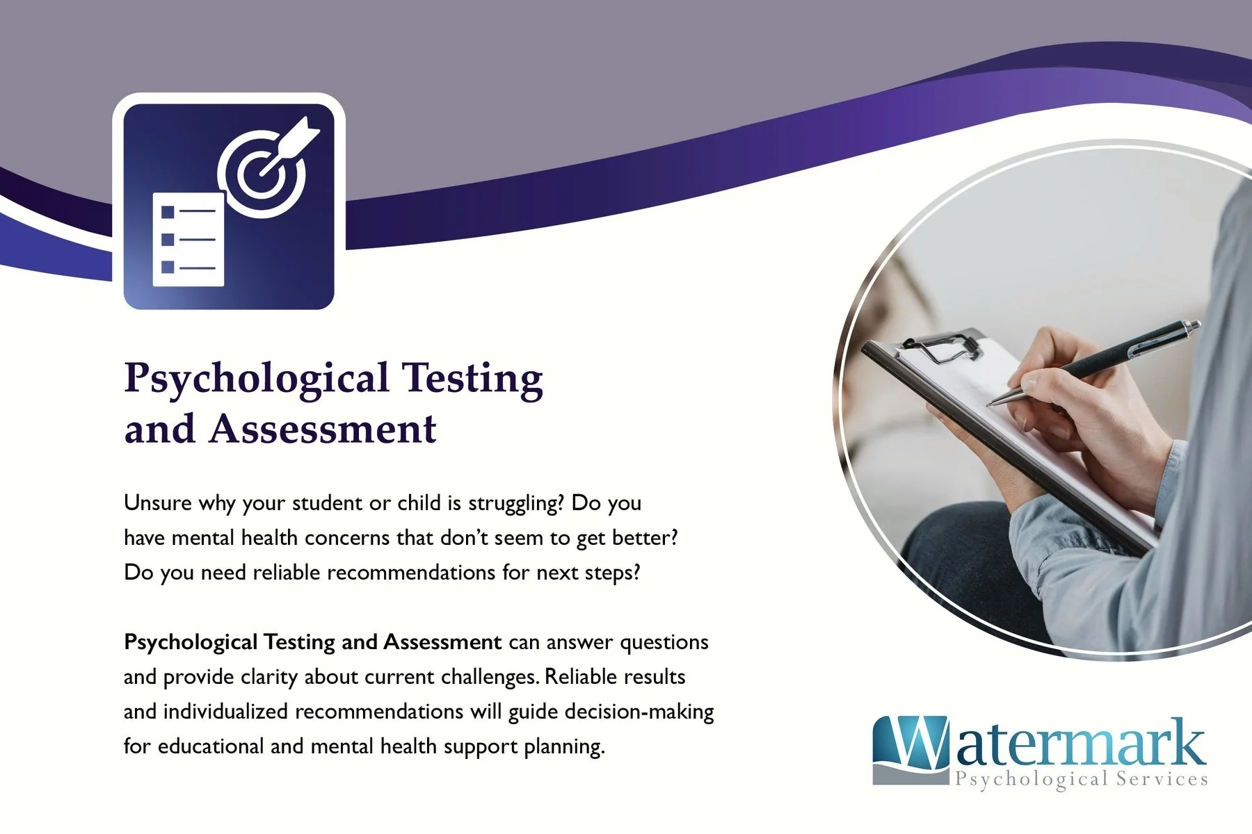 Psychological Testing and Assessment services are designed to get answers, provide clarity and build a plan to support an individual with accuracy and effectiveness. We offer a wide range of testing services for a multitude of concerns. We would be h