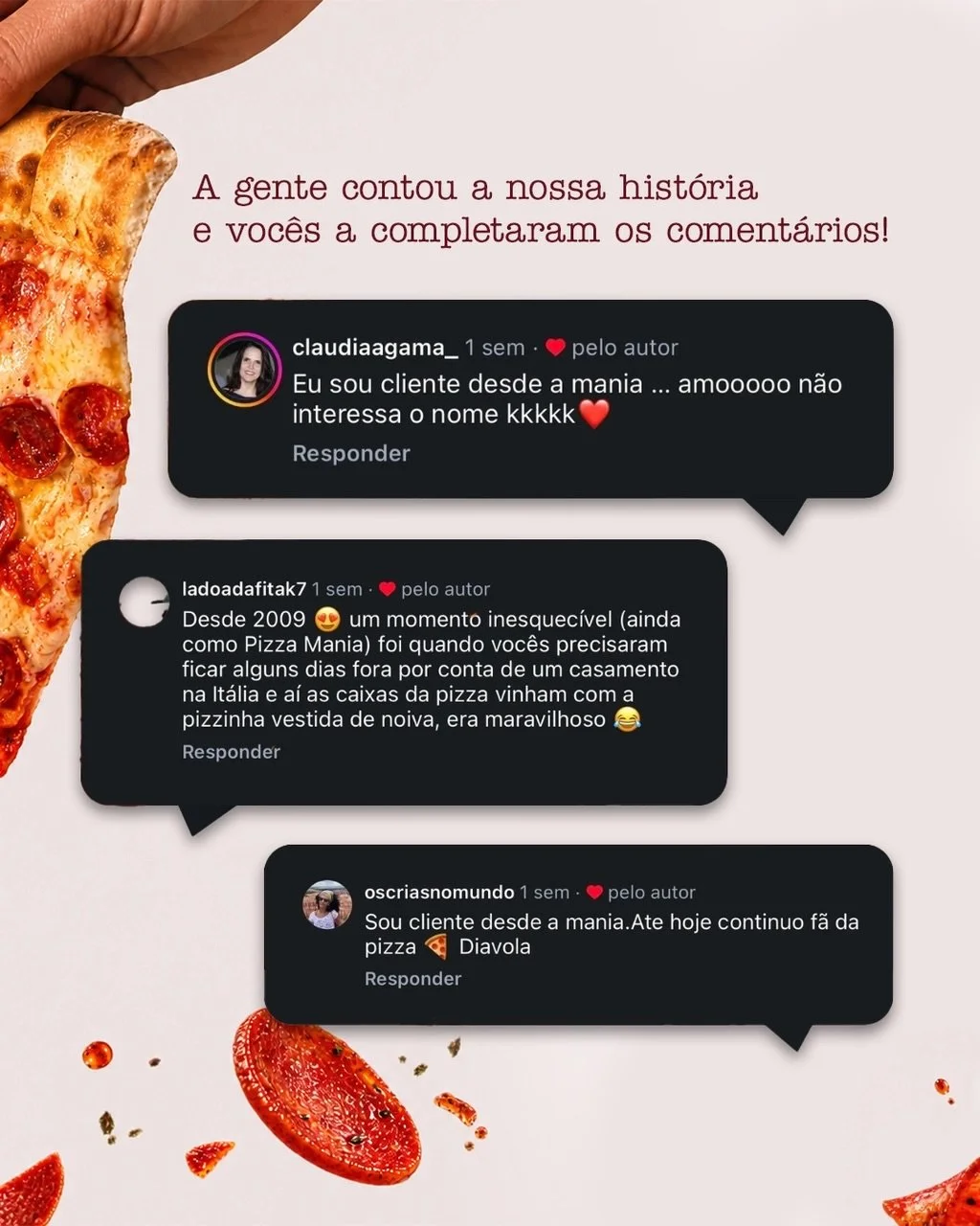 A gente contou um pouco da nossa hist&oacute;ria e acabou descobrindo quantas outras hist&oacute;rias estavam misturadas nela ❤️

Ler cada coment&aacute;rio foi um daqueles lembretes bons de que uma pizzaria tamb&eacute;m &eacute; feita das pessoas q