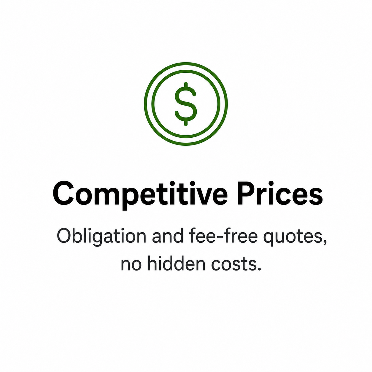 Competitive prices, obligation and fee free quotes, free quotes, no hidden costs, competitive, good prices.
