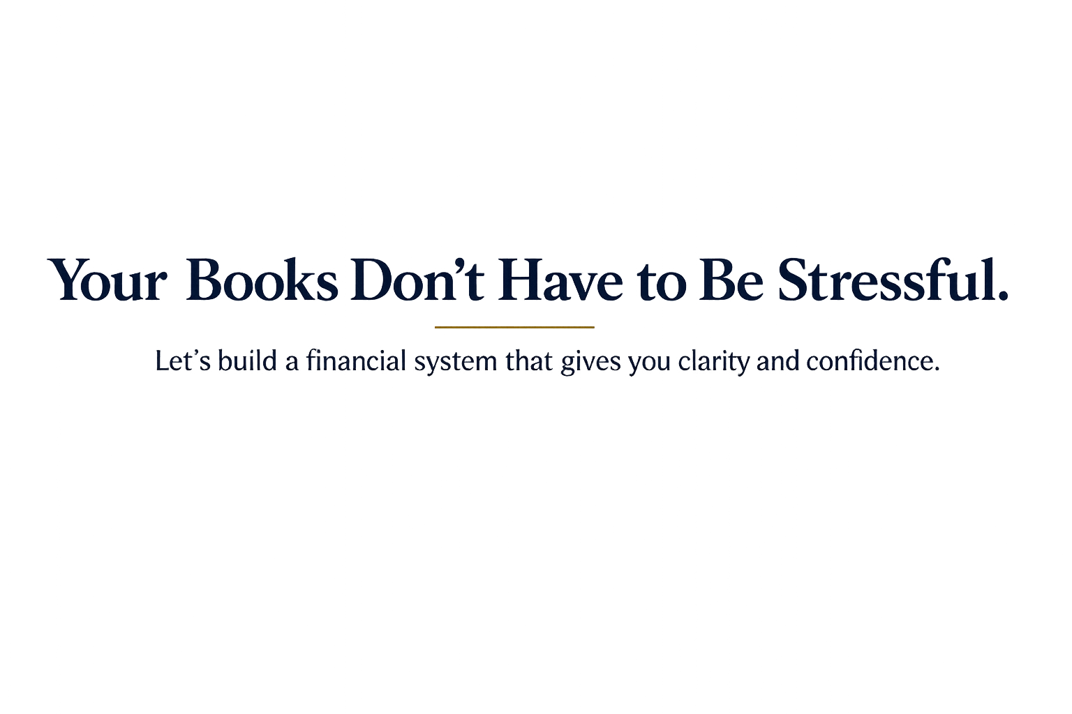 Text on a black background stating for a financial book or system: 'Your Books Don’t Have to Be Stressful. Let’s build a financial system that gives you clarity and confidence.'