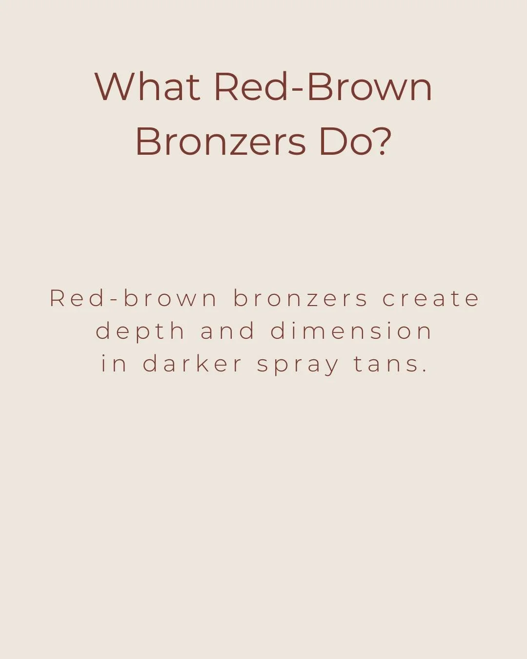 Red-brown bronzers are used in deeper spray tan solutions to help create rich, dimensional color.

This helps prevent darker tans from looking flat and supports a more natural deep bronze finish.