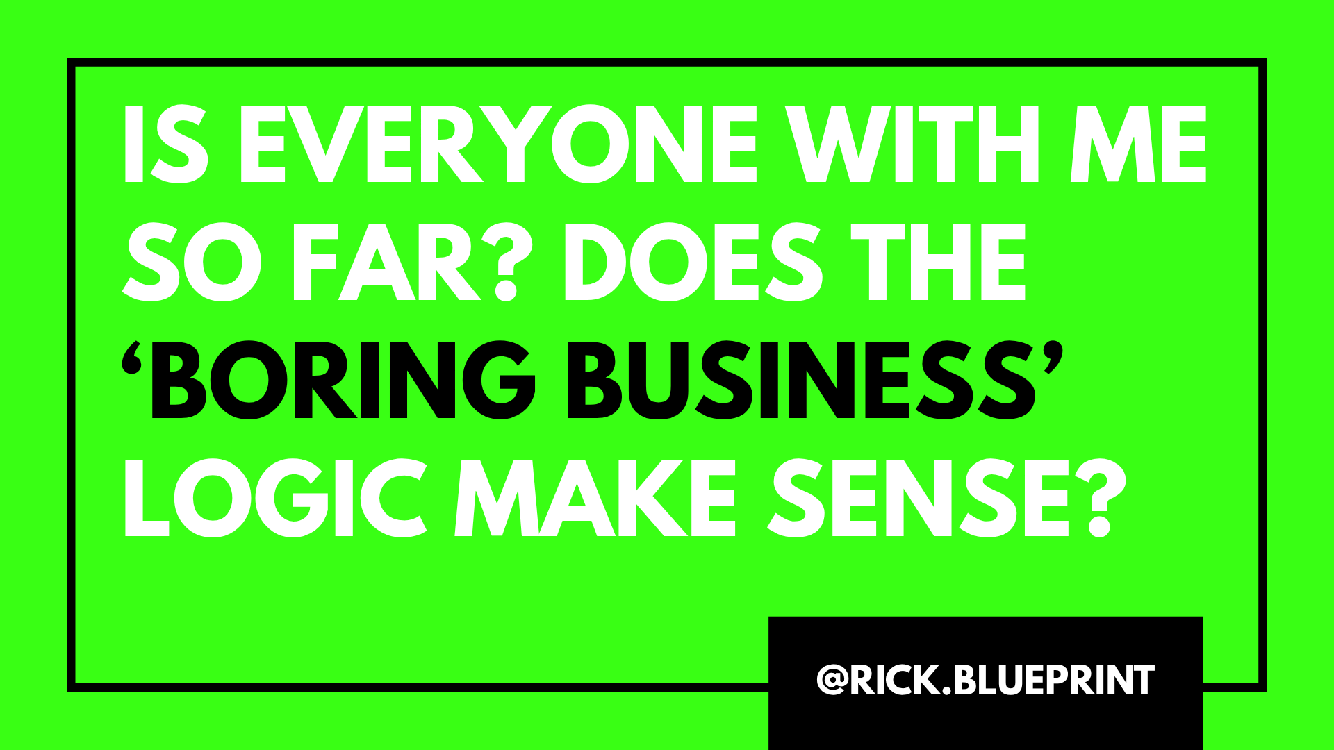 Bright green background with a black border, featuring large white and black text. The text reads: 'IS EVERYONE WITH ME SO FAR? DOES THE 'BORING BUSINESS' LOGIC MAKE SENSE?' and includes the handle '@RICK.BLUEPRINT' at the bottom right corner.