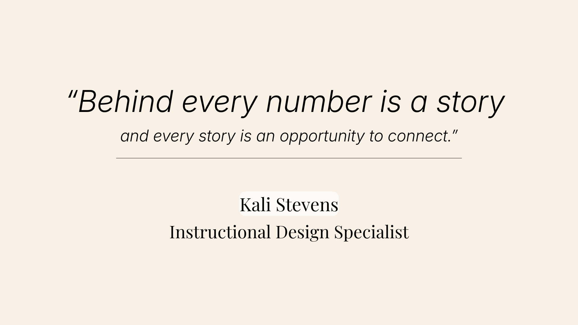 Inspirational quote saying 'Behind every number is a story and every story is an opportunity to connect.' by Kali Stevens, Instructional Design Specialist, on a beige background.