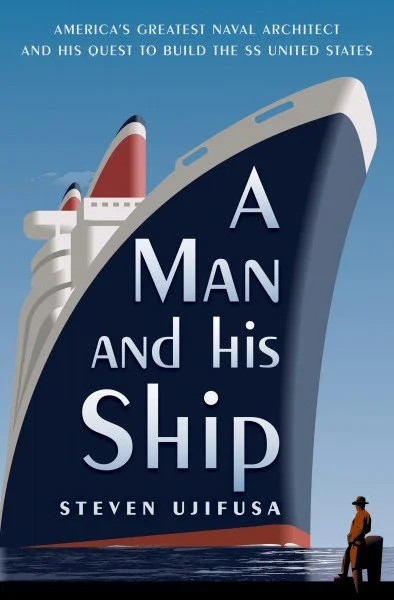 A MAN AND HIS SHIP America’s Greatest Naval Architect and His Quest to Build the SS United States by Steven Ujifusa