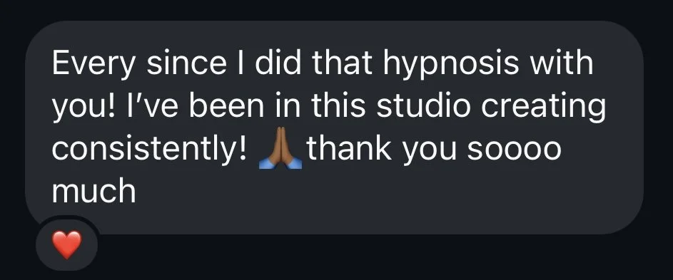 Text message with white font on a black background saying, 'Every since I did that hypnosis with you! I've been in this studio creating consistantly! 🙏 thank you soooo much' and a red heart emoji at the bottom left corner.