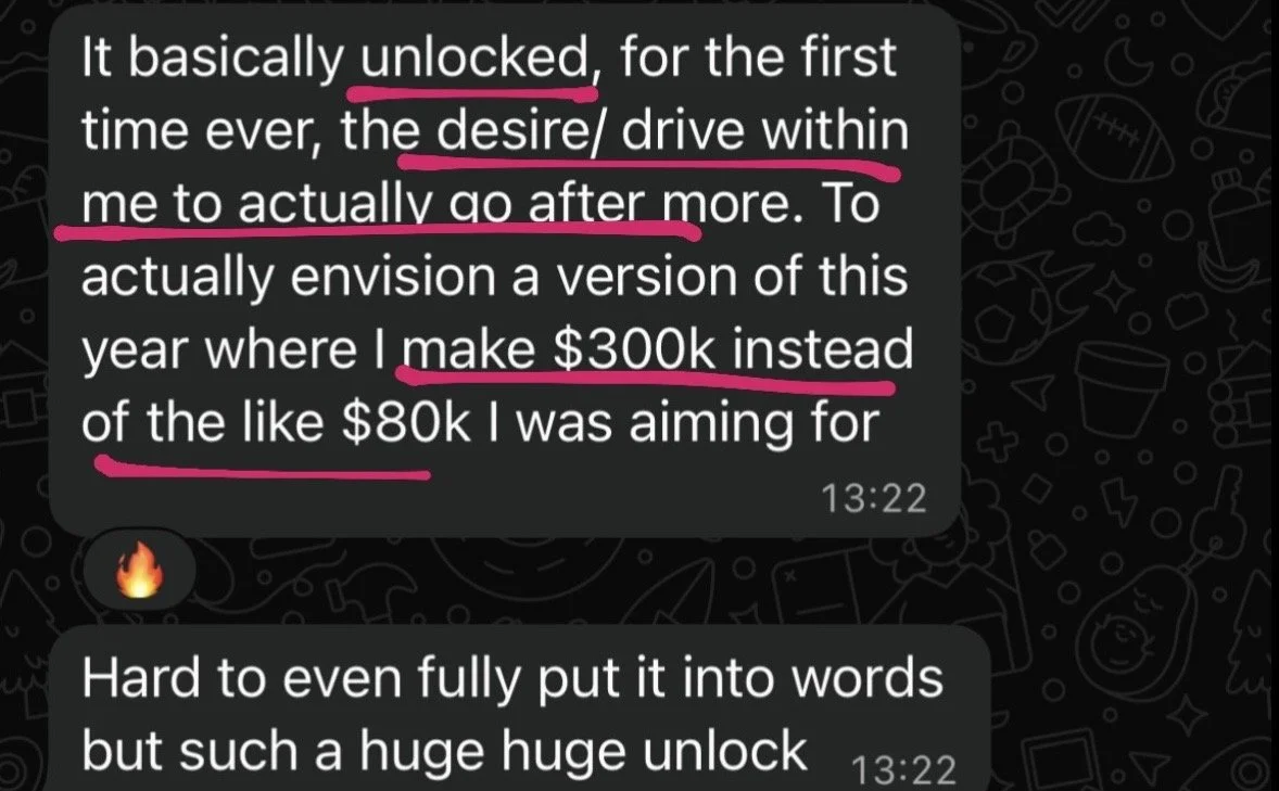 A text message conversation with comments about unlocking a desire or drive for the first time, envisioning a successful future with a $300K income instead of $80K, and describing it as a huge unlock.