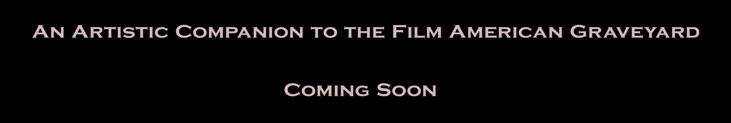 Text on black background reading "An Artistic Companion to the Film American Graveyard Coming Soon"