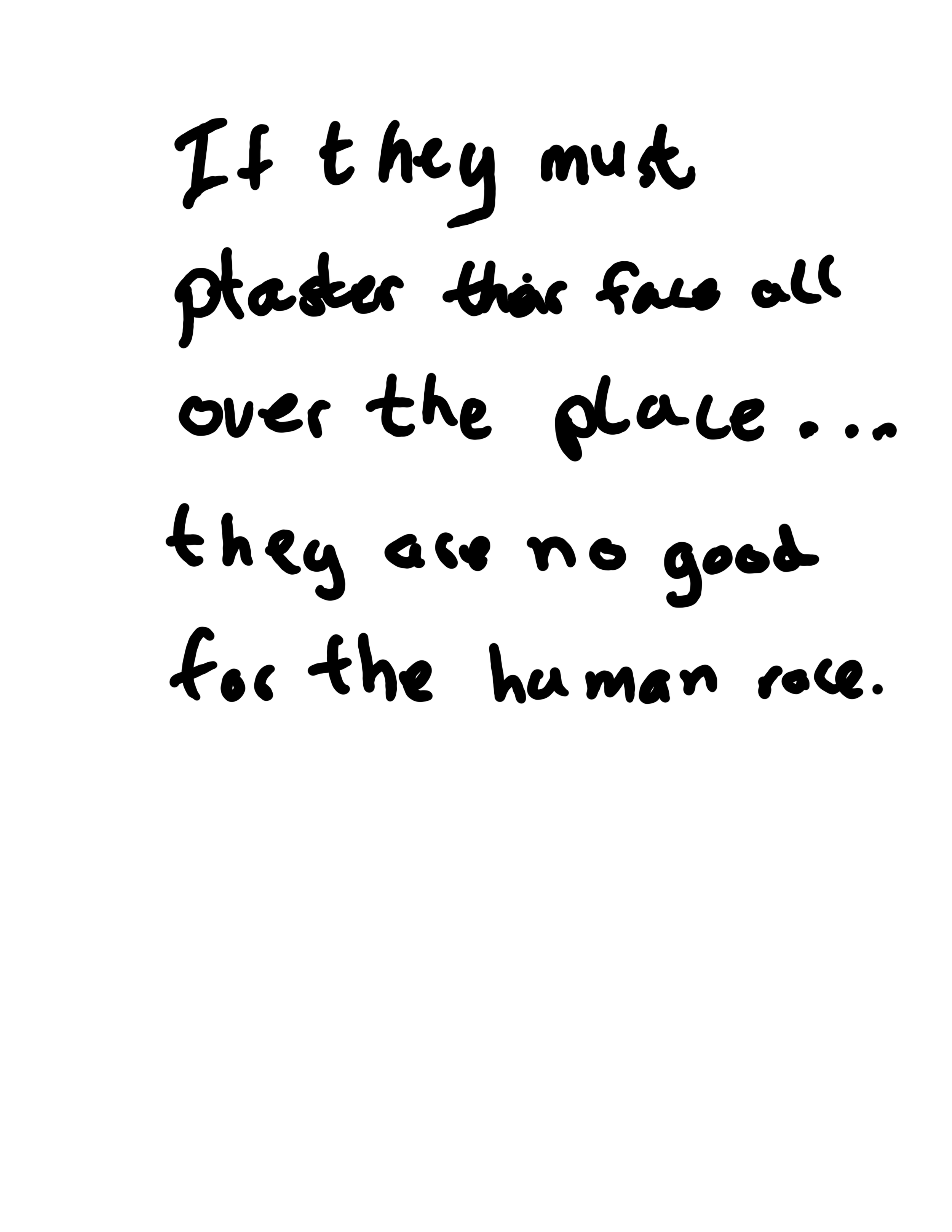 if they must plaster their face all over the place they are no good for the human race