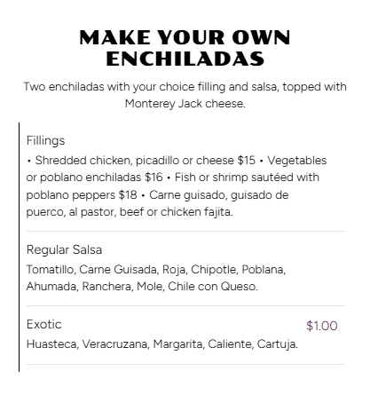 Menu offering options to make your own enchiladas with fillings such as shredded chicken, picadillo, cheese, vegetables, or fish, topped with Monterey Jack cheese, and choices of regular or exotic salsa options.