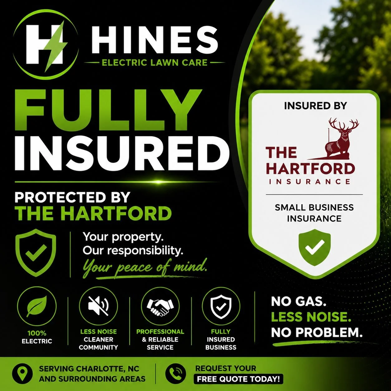 🛡️ Your property deserves protection and peace of mind.

Hines Electric Lawn Care is proud to be fully insured through The Hartford, giving our customers added confidence when choosing us for their lawn care needs.

When you hire Hines Electric Lawn