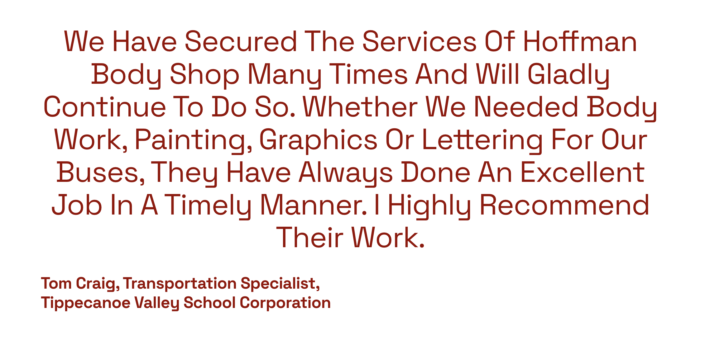 We have secured the services of Hoffman Body Shop many times and will gladly continue to do so. Whether we needed body work, painting, graphics or lettering for our buses, they have always done an excellent job in a timely manner. I highly recommend 