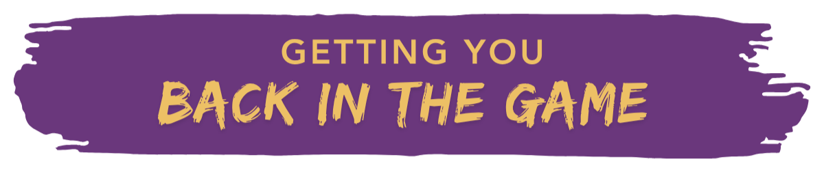 Text graphic with purple background and yellow and tan text reading "Getting You Back in the Game."