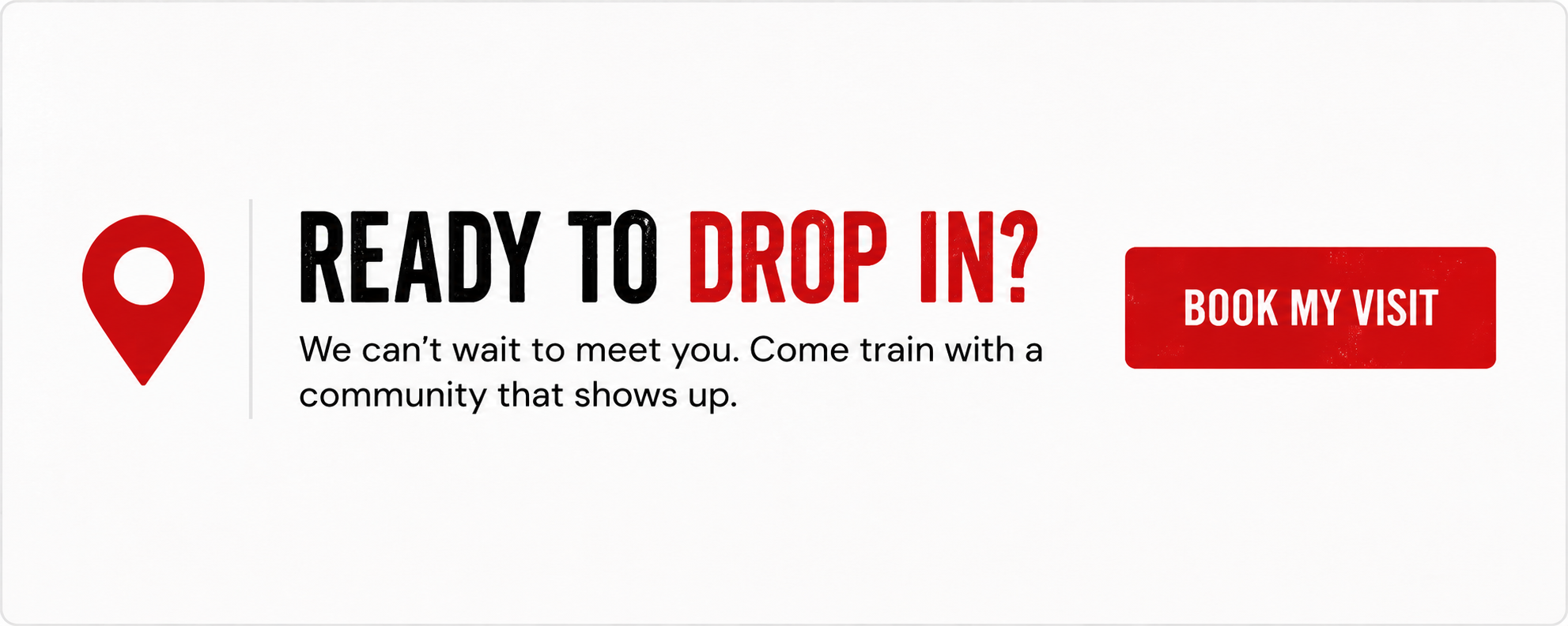 A promotional webpage with a red location pin icon on the left, bold text that says 'READY TO DROP IN?' with 'DROP IN?' in red, followed by smaller text inviting to meet and train with a community. A red button on the right reads 'BOOK MY VISIT'.