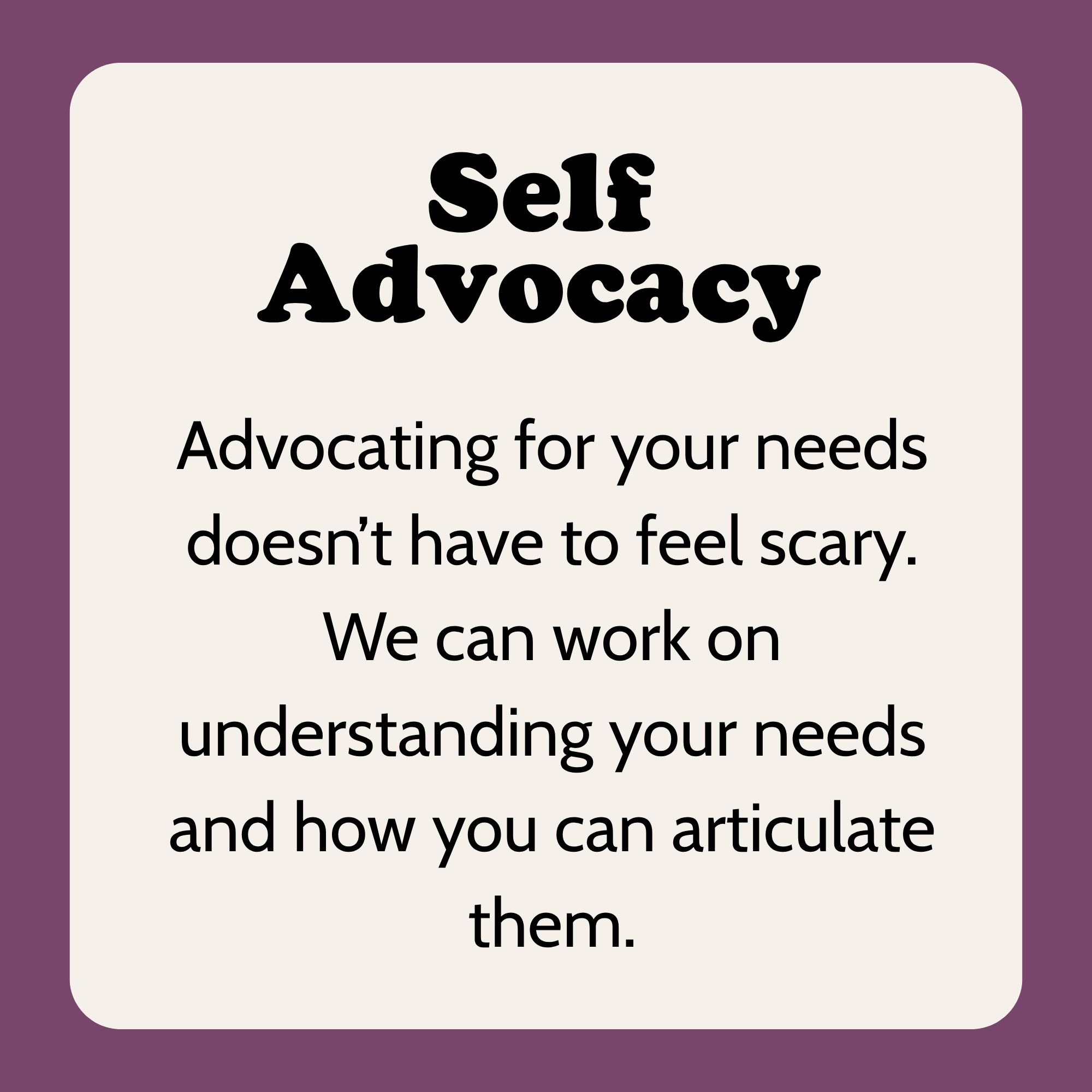 Slide with text. Title: "Self Advocacy". Body: "Advocating for your needs doesn’t have to feel scary.  We can work on understanding your needs and how you can articulate them." 
