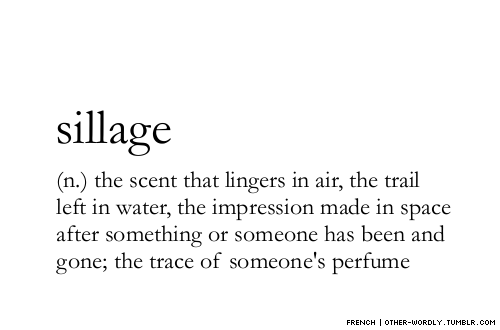 other-wordly:

pronunciation | ‘sE-yazhnotes | sillage is how close a perfume stays to your skin; perfume with light sillage does not leave much trace in the air. also, not to be confused with silage (sy-ladzh), which is a type of cow food.