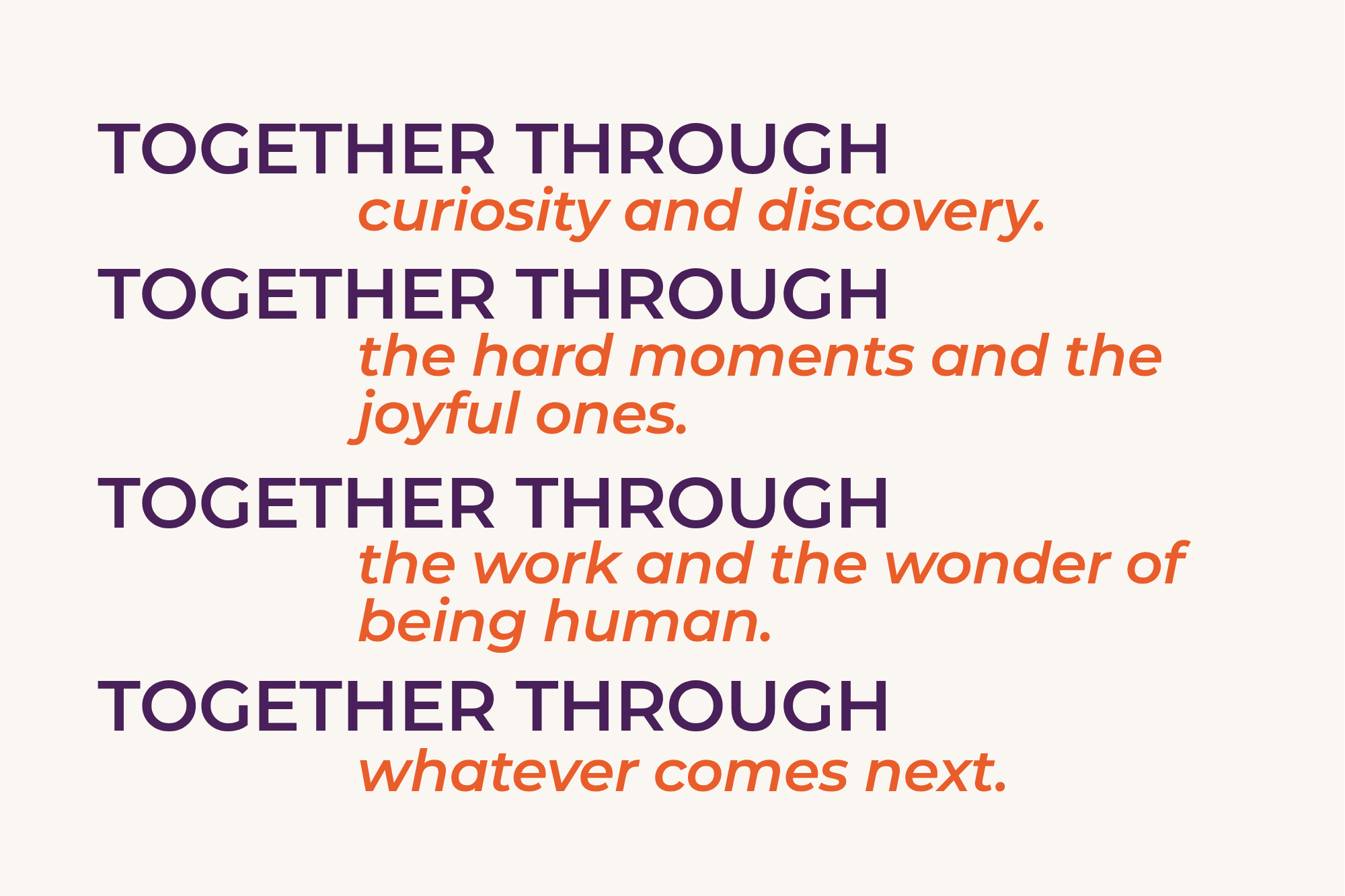 Together Through curiosity and discovery. Together Through the hard moments and the joyful ones. Together Through the work and wonder of being human. Together Through whatever comes next.