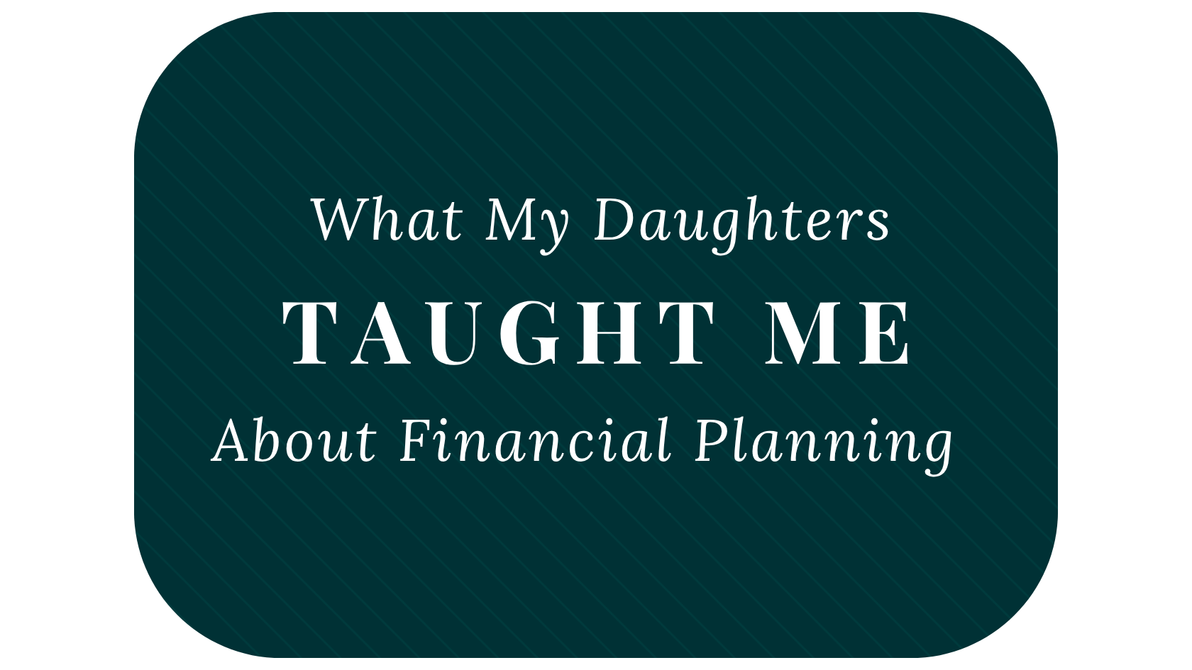 What My Daughters Taught Me About Financial Planning