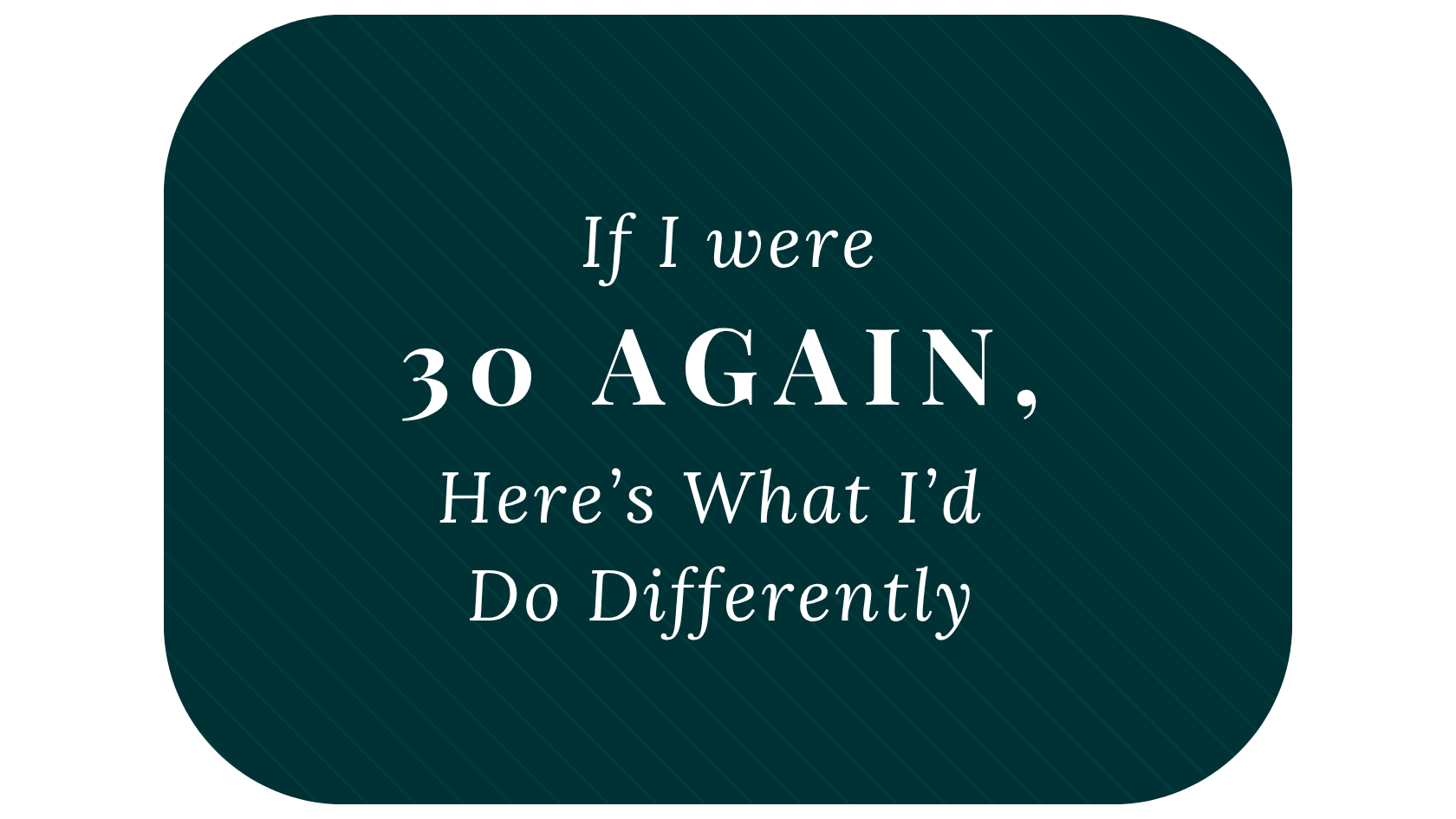 If I Were 30 Again, Here’s What I’d Do Differently