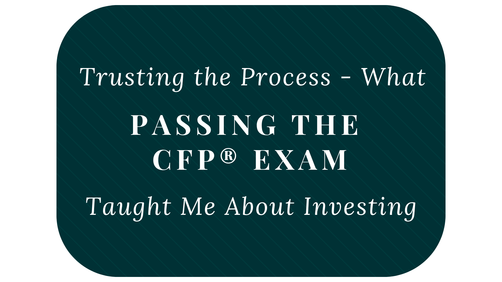 Trusting the Process – What Passing the CFP® Exam Taught Me About Investing