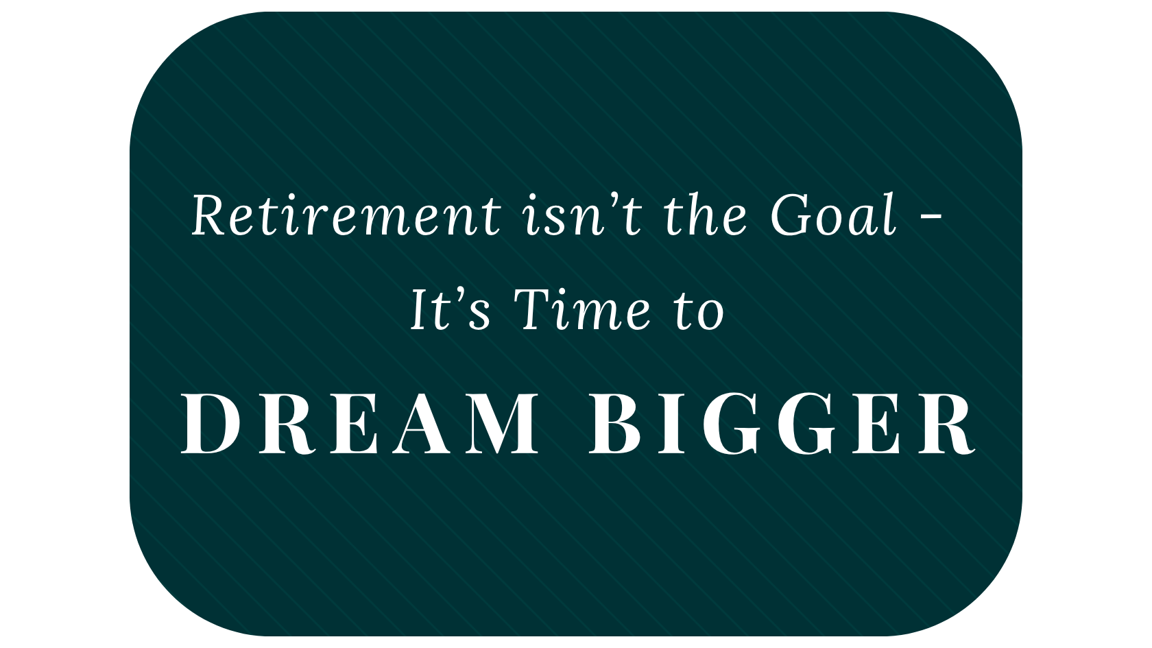 Retirement Isn’t the Goal – It’s Time to Dream Bigger