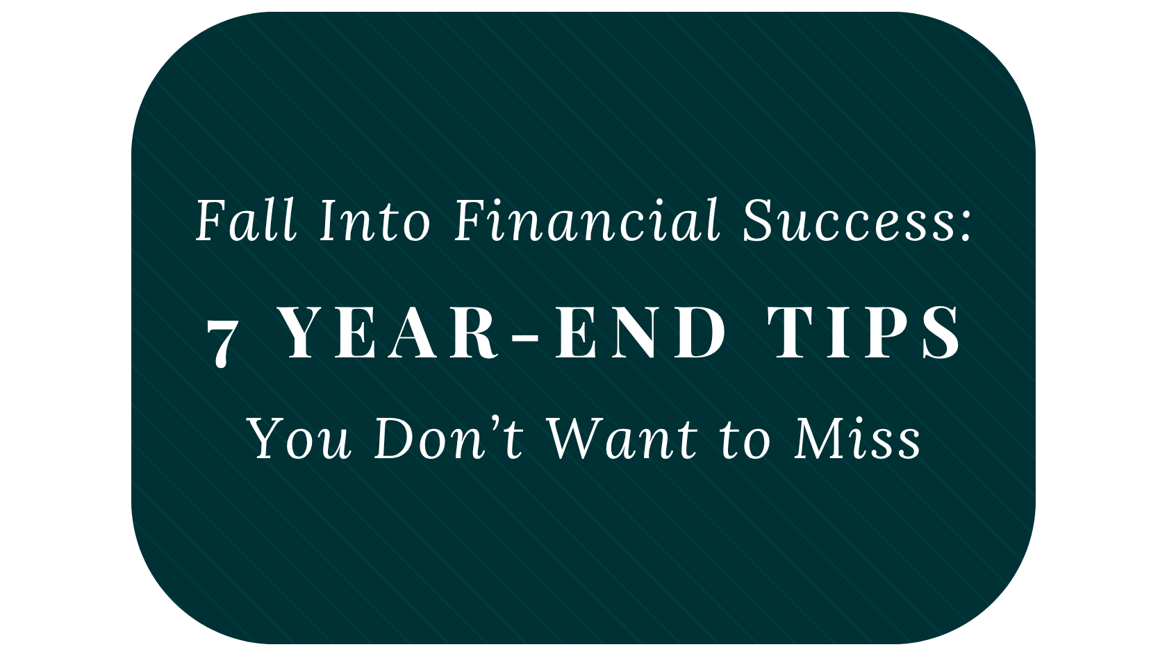 Fall Into Financial Success: 7 Year-End Tips You Don’t Want to Miss