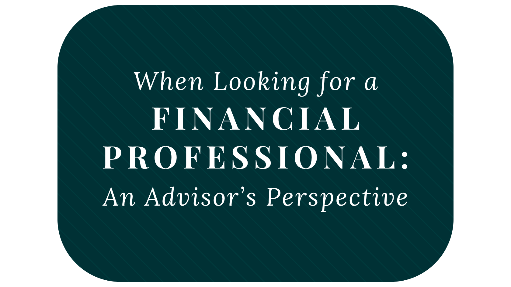 When Looking for a Financial Professional: An Advisor's Perspective