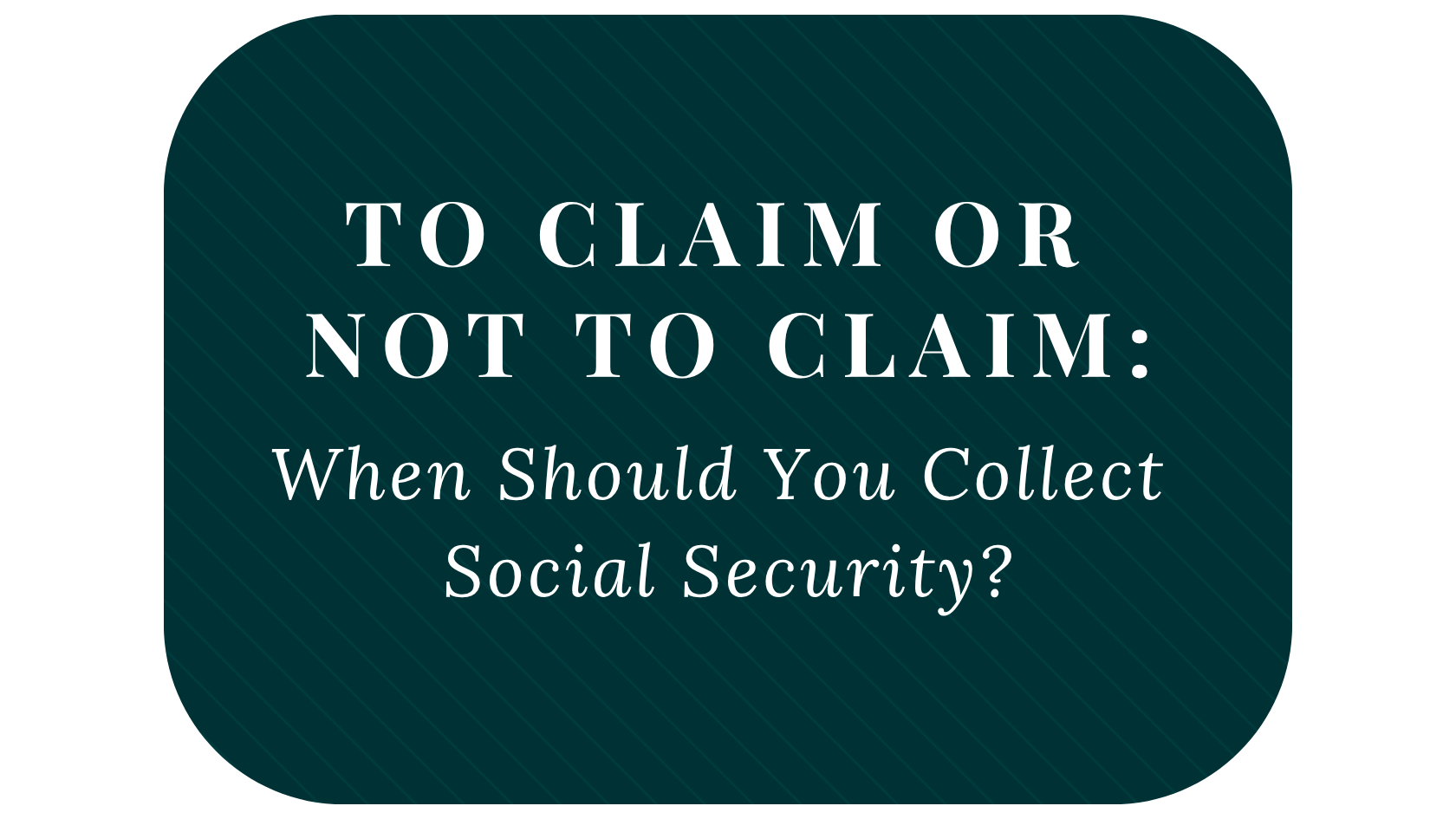 To Claim or Not to Claim: When Should You Collect Social Security?