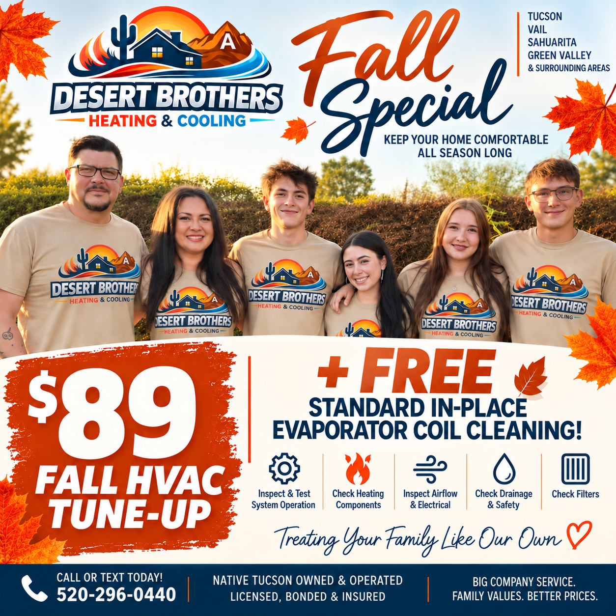 Desert Brothers Fall Special: $89 HVAC tune-up + FREE standard in-place evaporator coil cleaning. Serving Tucson, Vail, Sahuarita & Green Valley. Licensed, bonded & insured. Call or text 520-296-0440. Big Company Service. Family Values. Better Prices