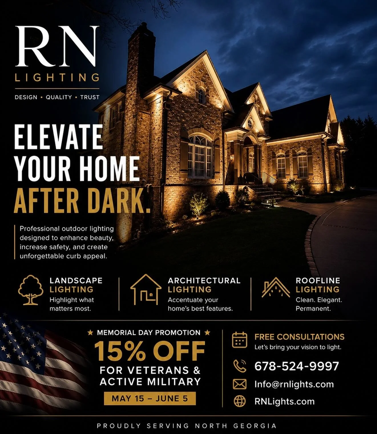 ELEVATE YOUR HOME AFTER DARK
Professional Outdoor Lighting Designed For North Georgia Homes

🇺🇸 Memorial Day Promotion
15% Off For Veterans &amp; Active Military
May 15 &ndash; June 5

Landscape &bull; Architectural &bull; Roofline Lighting

📞 678