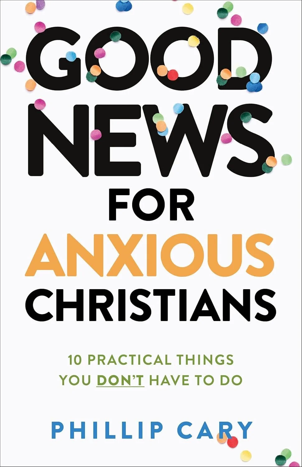 Cover of a book titled 'Good News for Anxious Christians' by Phillip Cary. The cover has colorful confetti scattered over the title and subtitle, which reads '10 Practical Things You Don’t Have to Do.'