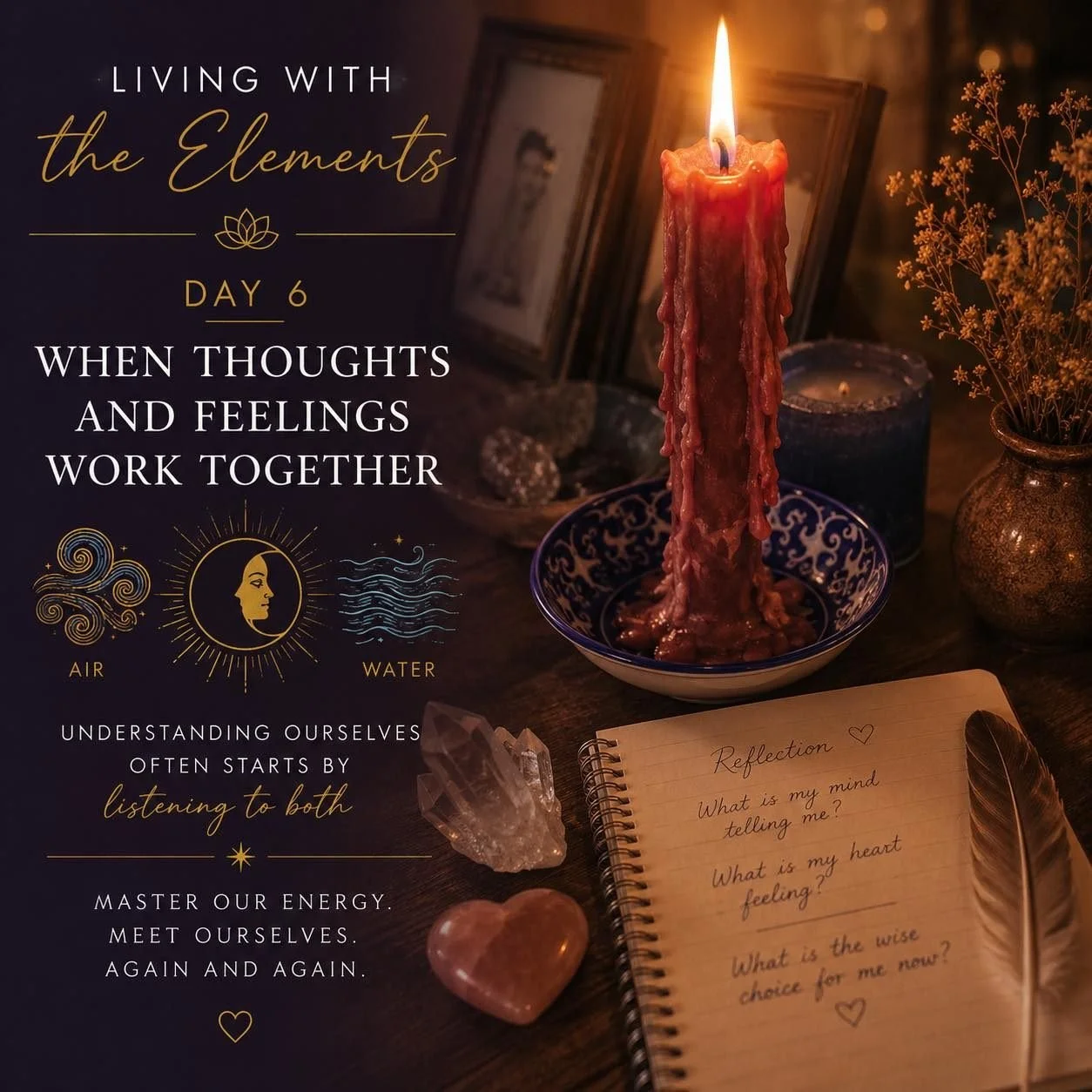 Living with the Elements
Day 6 &ndash; When Thoughts and Feelings Begin to Work Together

Have you ever noticed your mind saying one thing&hellip;

&hellip;while your heart whispers another?

Perhaps your thoughts tell you to keep going.

But your bo