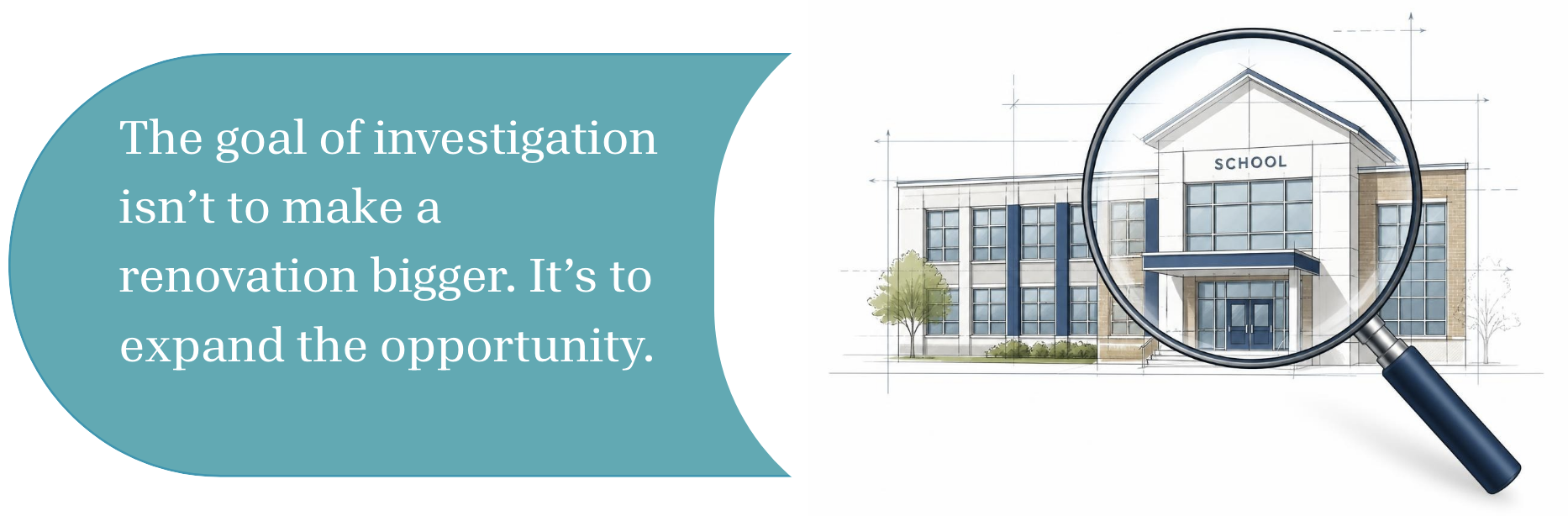 Illustration of a school building with a magnifying glass and text that reads: "The goal of investigation isn't to make a renovation bigger. It's to expand the opportunity."